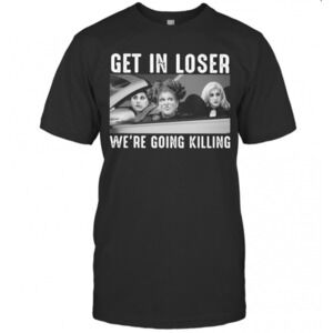 Girls Get In Loser Were Going Killing T-Shirt